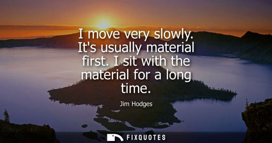 Small: I move very slowly. Its usually material first. I sit with the material for a long time