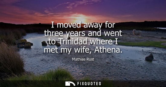 Small: I moved away for three years and went to Trinidad where I met my wife, Athena