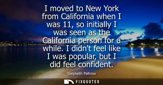 Small: I moved to New York from California when I was 11, so initially I was seen as the California person for