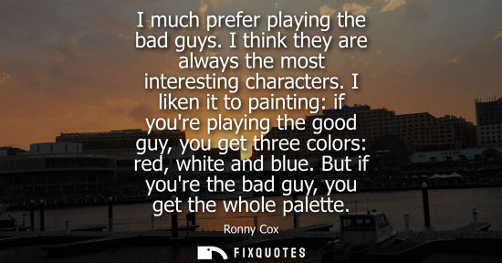 Small: I much prefer playing the bad guys. I think they are always the most interesting characters. I liken it