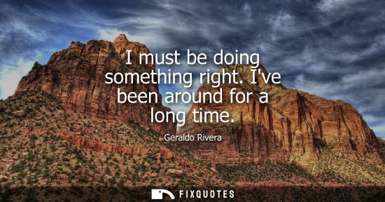 Small: I must be doing something right. Ive been around for a long time