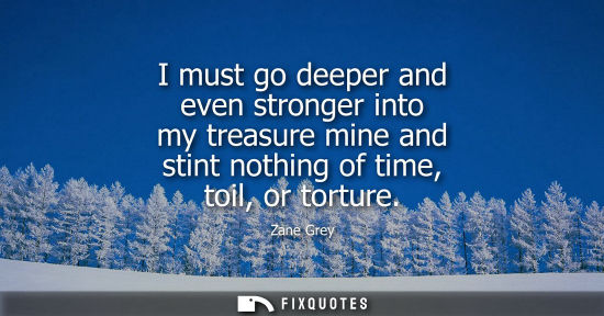 Small: I must go deeper and even stronger into my treasure mine and stint nothing of time, toil, or torture