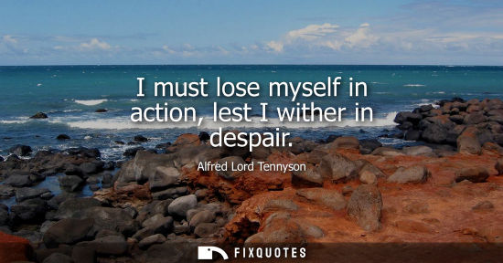 Small: I must lose myself in action, lest I wither in despair