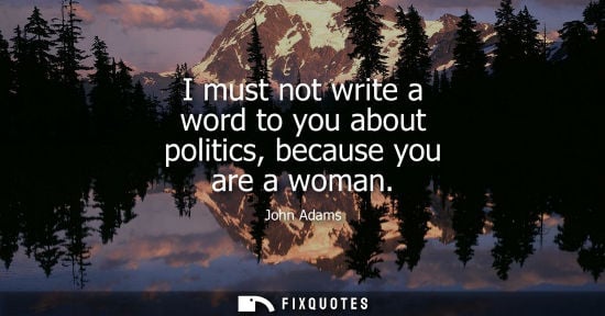 Small: I must not write a word to you about politics, because you are a woman