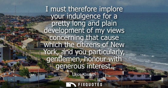 Small: I must therefore implore your indulgence for a pretty long and plain development of my views concerning