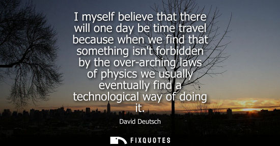 Small: I myself believe that there will one day be time travel because when we find that something isnt forbid