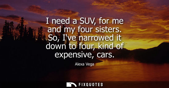 Small: I need a SUV, for me and my four sisters. So, Ive narrowed it down to four, kind of expensive, cars