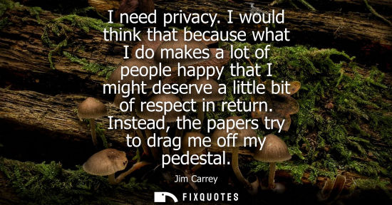 Small: I need privacy. I would think that because what I do makes a lot of people happy that I might deserve a little