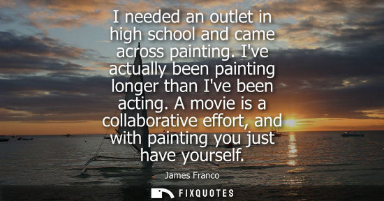 Small: I needed an outlet in high school and came across painting. Ive actually been painting longer than Ive 