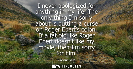 Small: I never apologized for anything in my life. The only thing Im sorry about is putting a curse on Roger E
