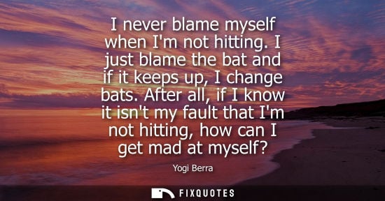 Small: I never blame myself when Im not hitting. I just blame the bat and if it keeps up, I change bats.