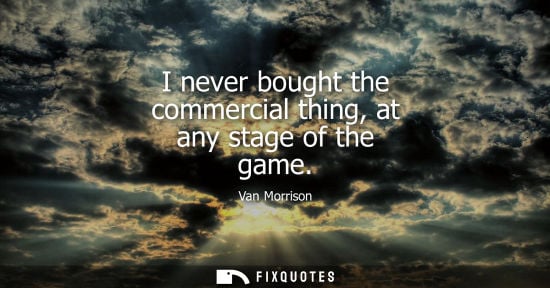 Small: I never bought the commercial thing, at any stage of the game