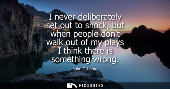 Small: I never deliberately set out to shock, but when people dont walk out of my plays I think there is somet