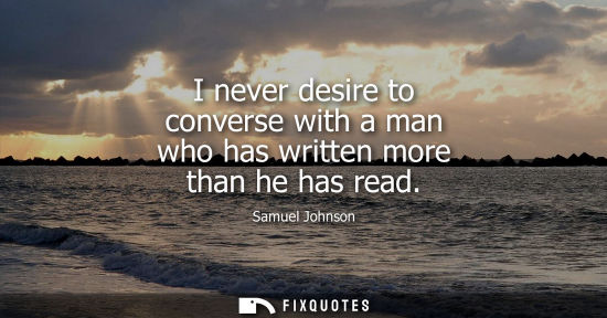 Small: I never desire to converse with a man who has written more than he has read