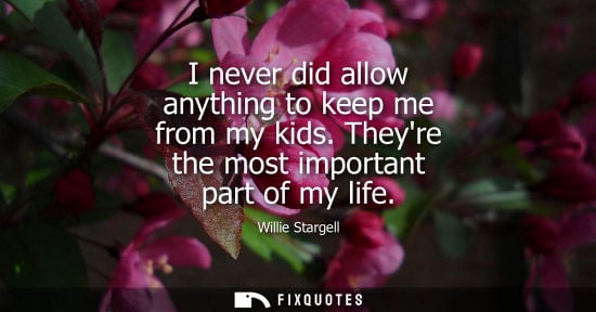 Small: I never did allow anything to keep me from my kids. Theyre the most important part of my life
