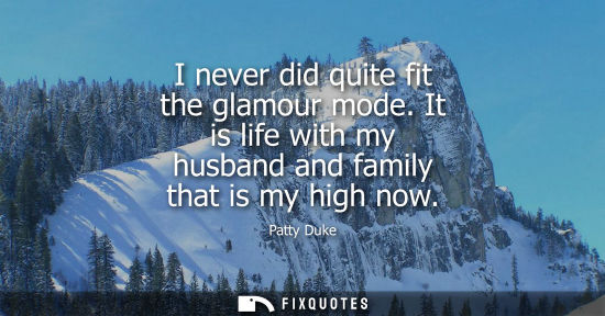 Small: I never did quite fit the glamour mode. It is life with my husband and family that is my high now