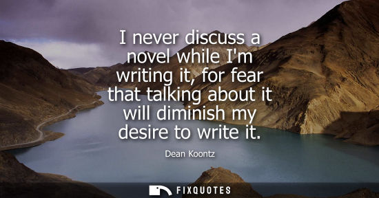 Small: I never discuss a novel while Im writing it, for fear that talking about it will diminish my desire to 