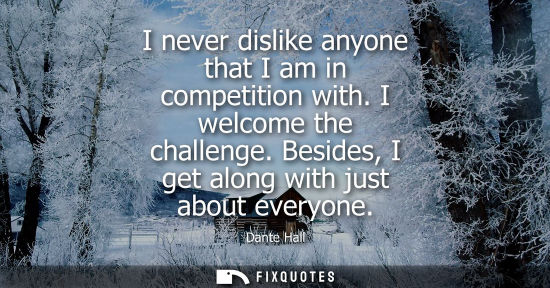 Small: I never dislike anyone that I am in competition with. I welcome the challenge. Besides, I get along wit