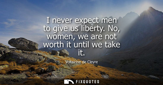 Small: I never expect men to give us liberty. No, women, we are not worth it until we take it