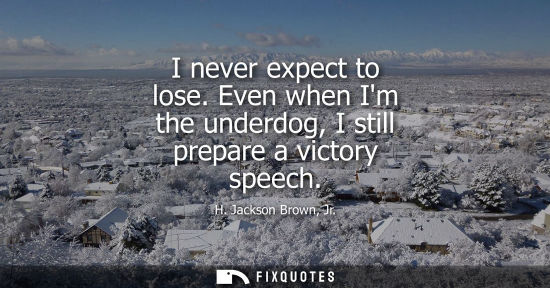 Small: I never expect to lose. Even when Im the underdog, I still prepare a victory speech
