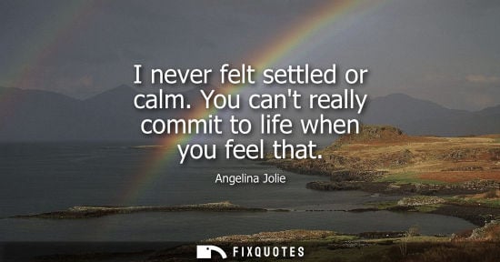 Small: I never felt settled or calm. You cant really commit to life when you feel that