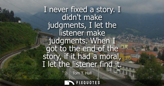 Small: I never fixed a story. I didnt make judgments, I let the listener make judgments. When I got to the end