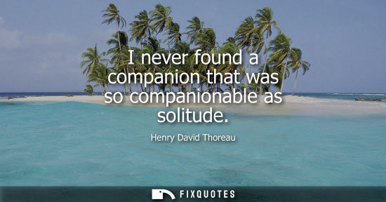 Small: I never found a companion that was so companionable as solitude
