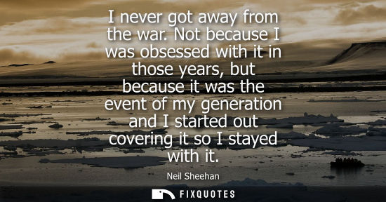 Small: I never got away from the war. Not because I was obsessed with it in those years, but because it was th