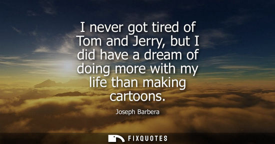Small: I never got tired of Tom and Jerry, but I did have a dream of doing more with my life than making carto