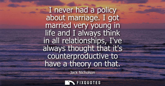 Small: I never had a policy about marriage. I got married very young in life and I always think in all relatio