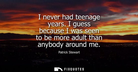 Small: I never had teenage years. I guess because I was seen to be more adult than anybody around me