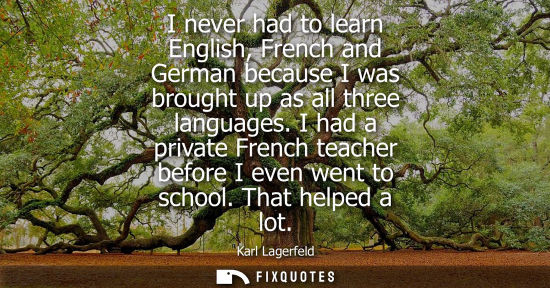 Small: I never had to learn English, French and German because I was brought up as all three languages.