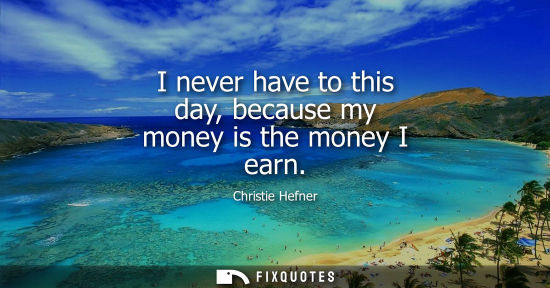 Small: I never have to this day, because my money is the money I earn