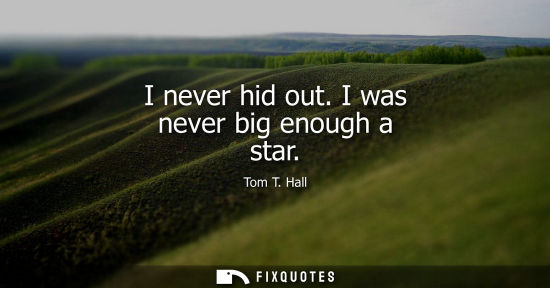 Small: I never hid out. I was never big enough a star