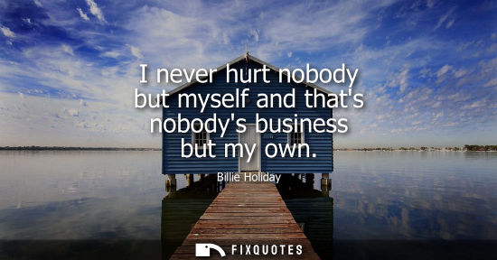 Small: I never hurt nobody but myself and thats nobodys business but my own