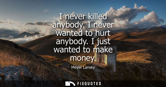 Small: I never killed anybody. I never wanted to hurt anybody. I just wanted to make money