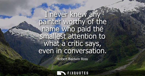 Small: I never knew any painter worthy of the name who paid the smallest attention to what a critic says, even