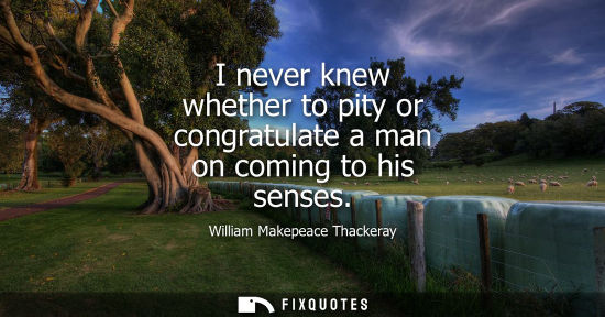 Small: I never knew whether to pity or congratulate a man on coming to his senses