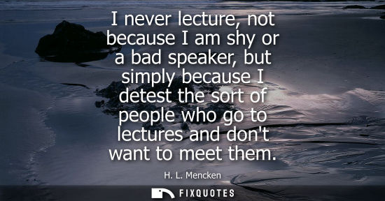 Small: I never lecture, not because I am shy or a bad speaker, but simply because I detest the sort of people who go 