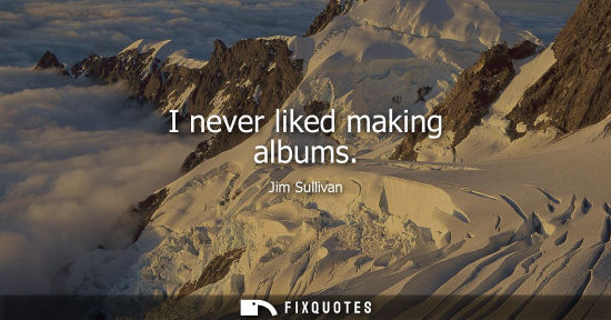 Small: I never liked making albums