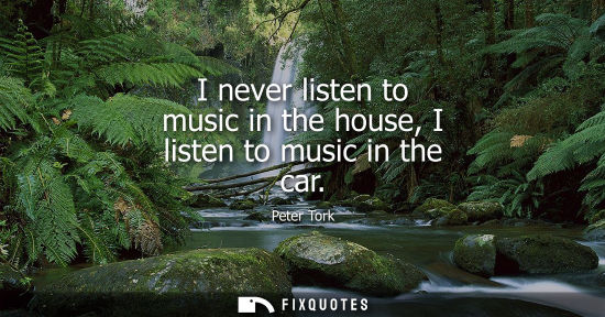 Small: I never listen to music in the house, I listen to music in the car