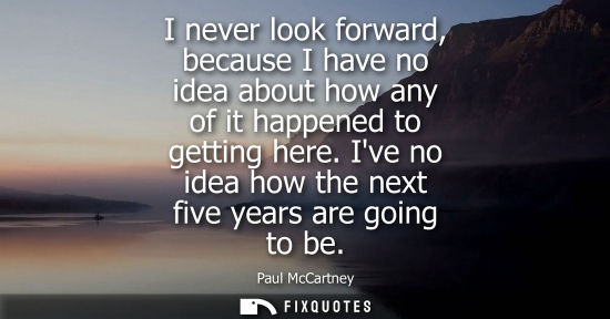 Small: I never look forward, because I have no idea about how any of it happened to getting here. Ive no idea 