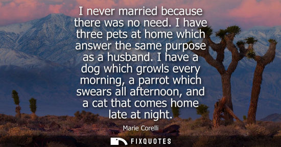 Small: I never married because there was no need. I have three pets at home which answer the same purpose as a