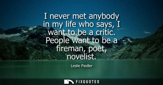 Small: I never met anybody in my life who says, I want to be a critic. People want to be a fireman, poet, nove