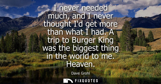 Small: I never needed much, and I never thought Id get more than what I had. A trip to Burger King was the big