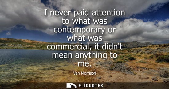 Small: I never paid attention to what was contemporary or what was commercial, it didnt mean anything to me