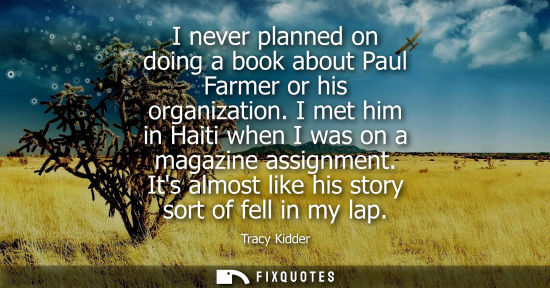 Small: I never planned on doing a book about Paul Farmer or his organization. I met him in Haiti when I was on