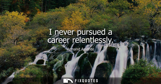 Small: I never pursued a career relentlessly