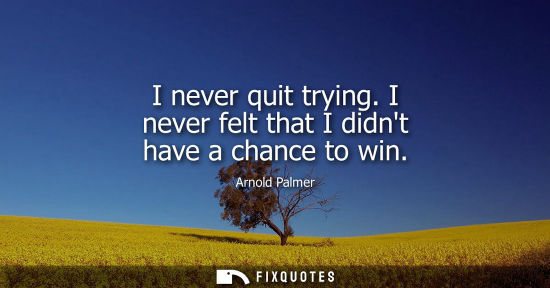 Small: I never quit trying. I never felt that I didnt have a chance to win