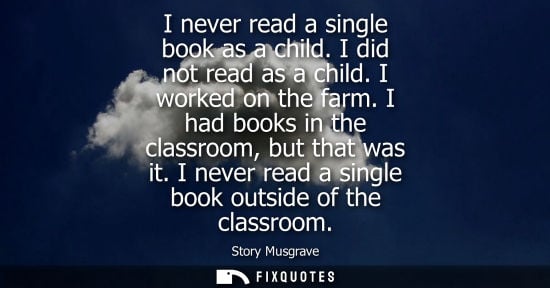 Small: I never read a single book as a child. I did not read as a child. I worked on the farm. I had books in 